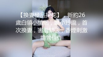 【換妻極品探花】，新約26歲白領小情侶，嬌小玲瓏，首次換妻，害羞緊張，香煙刺激擼管佳作