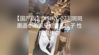 【国产版】[XSJKY-073]斑斑 黑道小弟策反抢巨乳嫂子 性视界传媒