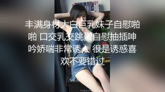 丰满身材大白巨乳妹子自慰啪啪 口交乳交跳蛋自慰抽插呻吟娇喘非常诱人 很是诱惑喜欢不要错过