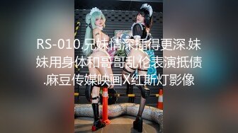 RS-010.兄妹情深插得更深.妹妹用身体和哥哥乱伦表演抵债.麻豆传媒映画X红斯灯影像