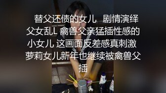 ♈替父还债的女儿♈剧情演绎父女乱L 禽兽父亲猛插性感的小女儿 这画面反差感真刺激 萝莉女儿新年也继续被禽兽父插