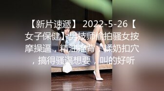 【新片速遞】 2022-5-26【女子保健】男技师偷拍骚女按摩操逼，精油推背，揉奶扣穴，搞得骚逼想要，叫的好听