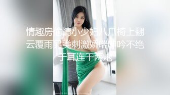 情趣房偷情小少妇八爪椅上翻云覆雨另类刺激娇喘呻吟不绝于耳连干两炮