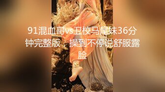 91混血哥vs卫校马尾妹36分钟完整版，操到不停说舒服露脸