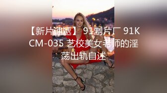 【新片速遞】 91制片厂 91KCM-035 艺校美女老师的淫荡出轨自述