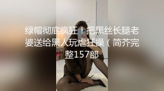 绿帽彻底疯狂！把黑丝长腿老婆送给黑人玩虐狂操（简芥完整157部