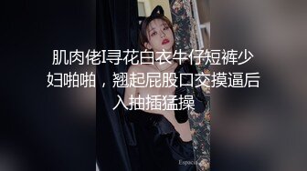 肌肉佬I寻花白衣牛仔短裤少妇啪啪，翘起屁股口交摸逼后入抽插猛操