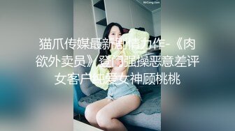 猫爪传媒最新剧情力作-《肉欲外卖员》登门强操恶意差评女客户纯爱女神顾桃桃