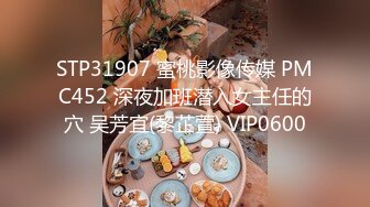 STP31907 蜜桃影像传媒 PMC452 深夜加班潜入女主任的穴 吴芳宜(黎芷萱) VIP0600