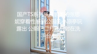 国产TS系列肤白貌美的张思妮穿着性感到公园的小凉亭玩露出 公厕门口打飞机射在洗手台上