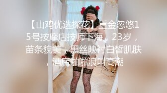 【山鸡优选探花】重金忽悠15号按摩店技师下海，23岁，苗条貌美，黑丝映衬白皙肌肤，酒店啪啪浪叫高潮