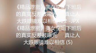 《精品泄密》美女空姐下班后的真实反差被曝光❤️真让人大跌眼镜难以相信422 -JPX《精品泄密》美女空姐下班后的真实反差被曝光❤️真让人大跌眼镜难以相信 (5)