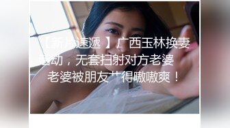 【新片速遞 】广西玉林换妻活动，无套扫射对方老婆❤️老婆被朋友艹得嗷嗷爽！