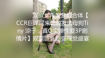 ⚫️⚫️双欲女再度梦幻合体【CCR巨洋屌来调教发情母狗Tiny 涼子，真Q实弹性爱3P剧情片】双重巨乳超强视觉盛宴