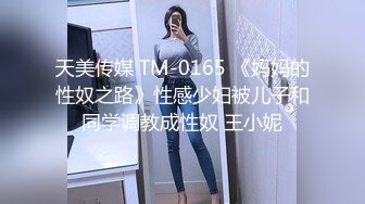 天美传媒 TM-0165 《妈妈的性奴之路》性感少妇被儿子和同学调教成性奴 王小妮