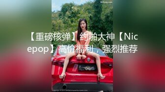 【重磅核弹】约啪大神【Nicepop】高价福利，强烈推荐