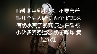 哺乳期巨乳小少妇 不要害羞 跟几个男人做过 两个 你怎么有奶水爽了就流 皮肤白皙被小伙多姿势猛怼 奶子哗哗 满脸绯红