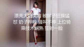 漂亮大奶美眉 被胖子狂操猛怼 奶子哗哗 骚叫不停 上位骑乘技术娴熟 狂射一脸