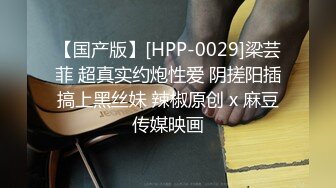 【国产版】[HPP-0029]梁芸菲 超真实约炮性爱 阴搓阳插搞上黑丝妹 辣椒原创 x 麻豆传媒映画