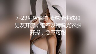 7-29酒店偷拍 清纯学生妹和男友开房，迫不及待脱光衣服开操，急不可耐