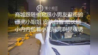 商城跟随偷窥跟小男友逛街的漂亮小姐姐 皮肤白皙 细长腿 小内内包着小屁屁晃啊晃很诱人