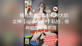 ❤️稀有流出，推特八字大奶女神【qpalzm69】私拍，各种啪啪道具紫微