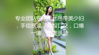 专业团队迎来黑丝吊带美少妇，手指抠逼，露脸口交，口爆一嘴，角度很赞