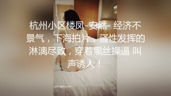 杭州小区楼凤-安然- 经济不景气，下海拍片，骚性发挥的淋漓尽致，穿着黑丝操逼 叫声诱人！