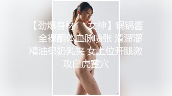 【劲爆身材❤️女神】锅锅酱✨ 全裸酮体血脉喷张 滑溜溜精油椰奶乳夹 女上位开腿激攻白虎蜜穴