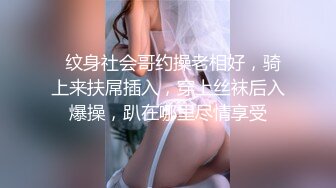   纹身社会哥约操老相好，骑上来扶屌插入，穿上丝袜后入爆操，趴在哪里尽情享受