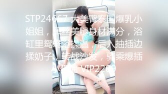 STP24667 大美臀泰国爆乳小姐姐，黑丝美腿身材满分，浴缸里鸳鸯浴操逼，后入抽插边揉奶子，转战沙发，骑乘爆插小骚逼 VIP2209