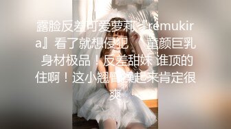 露脸反差可爱萝莉『remukira』看了就想侵犯❤️童颜巨乳 身材极品！反差甜妹 谁顶的住啊！这小翘臀操起来肯定很爽