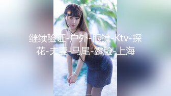 继续验证-户外-眼镜-Ktv-探花-夫妻-马尾-露脸-上海