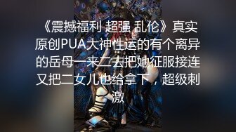 《震撼福利 超强 乱伦》真实原创PUA大神性运的有个离异的岳母一来二去把她征服接连又把二女儿也给拿下，超级刺激