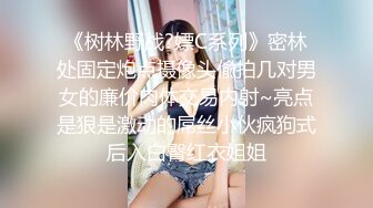 《树林野战?嫖C系列》密林处固定炮点摄像头偸拍几对男女的廉价肉体交易内射~亮点是狠是激动的屌丝小伙疯狗式后入白臀红衣姐姐