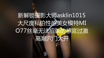 新解锁摄影大师asklin1015大尺度私拍性感美女模特MIO77丝毫无法招架的感官过激高潮穴门大开