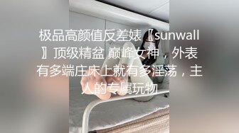 极品高颜值反差婊〖sunwall〗顶级精盆 巅峰女神，外表有多端庄床上就有多淫荡，主人的专属玩物