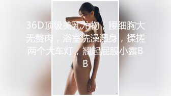 36D顶级美乳尤物，腰细胸大无赘肉，浴室洗澡湿身，揉搓两个大车灯，翘起屁股小露BB