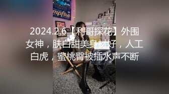 2024.2.6【利哥探花】外围女神，肤白甜美身材好，人工白虎，蜜桃臀被插水声不断