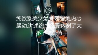 纯欲系美少女,外表甜美,内心臊动,讲述约啪经历,内谢了大不了吃个药