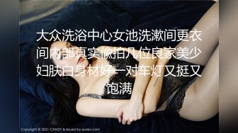 大众洗浴中心女池洗漱间更衣间内部真实偸拍几位良家美少妇肤白身材好一对车灯又挺又饱满