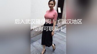 后入武汉骚母狗！（武汉地区母狗可联系）