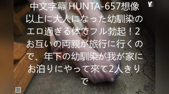 中文字幕 HUNTA-657想像以上に大人になった幼馴染のエロ過ぎる体でフル勃起！2 お互いの両親が旅行に行くので、年下の幼馴染が我が家にお泊りにやって來て2人きりで