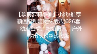 【软萌萝莉小仙】小熊s推荐颜值福利姬嫩妹第八弹26套，幼态白虎。粉奶粉穴，户外露出，粉丝珍藏版