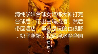 清纯学妹台球女陪练大神打完台球后，带出去喝点酒，然后带回酒店，重点是玩的也很野，奶子坚挺，扣逼淫水哗哗响