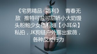 《宅男精品✿福利》✿青春无敌✿推特可盐可甜娇小大奶馒头粉鲍少女福利姬【小耳朵】私拍，JK狗链户外露出紫薇，各种反差行为