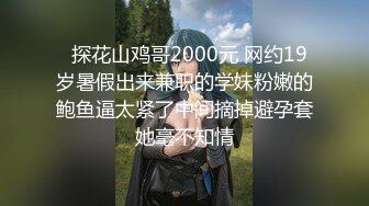   探花山鸡哥2000元 网约19岁暑假出来兼职的学妹粉嫩的鲍鱼逼太紧了中间摘掉避孕套她毫不知情