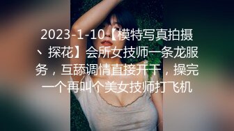 2023-1-10【模特写真拍摄丶探花】会所女技师一条龙服务，互舔调情直接开干，操完一个再叫个美女技师打飞机