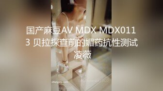 国产麻豆AV MDX MDX0113 贝拉探查前的媚药抗性测试 凌薇