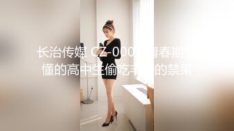 长治传媒 CZ-0007 青春期懵懂的高中生偷吃丰满的禁果